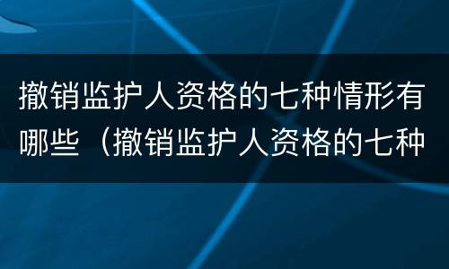 撤销监护人资格的七种情形有哪些（撤销监护人资格的七种情形有哪些呢）