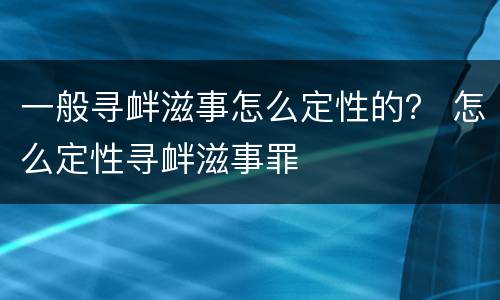一般寻衅滋事怎么定性的？ 怎么定性寻衅滋事罪
