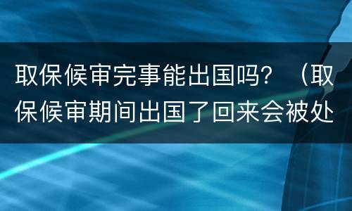 取保候审完事能出国吗？（取保候审期间出国了回来会被处理吗）
