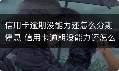 信用卡逾期没能力还怎么分期停息 信用卡逾期没能力还怎么分期停息还款