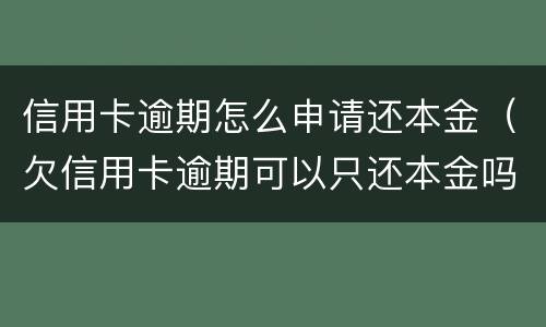 信用卡逾期怎么申请还本金（欠信用卡逾期可以只还本金吗）