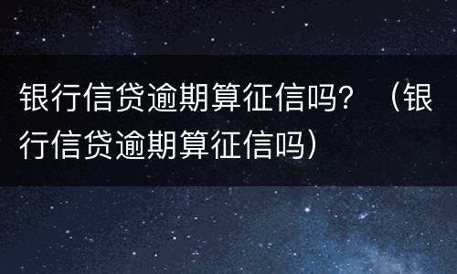 银行信贷逾期算征信吗？（银行信贷逾期算征信吗）