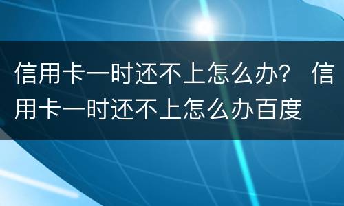 信用卡一时还不上怎么办？ 信用卡一时还不上怎么办百度
