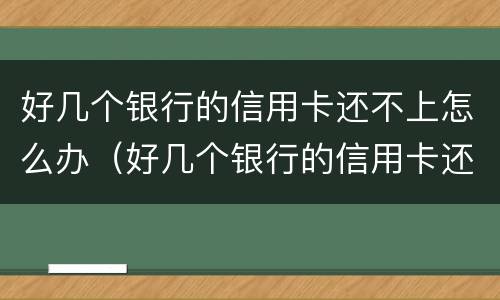 好几个银行的信用卡还不上怎么办（好几个银行的信用卡还不上怎么办呢）