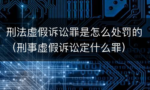 刑法虚假诉讼罪是怎么处罚的（刑事虚假诉讼定什么罪）
