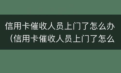 信用卡催收人员上门了怎么办（信用卡催收人员上门了怎么办啊）