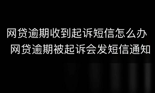 网贷逾期收到起诉短信怎么办 网贷逾期被起诉会发短信通知吗