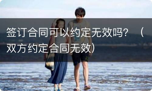 签订合同可以约定无效吗？（双方约定合同无效）