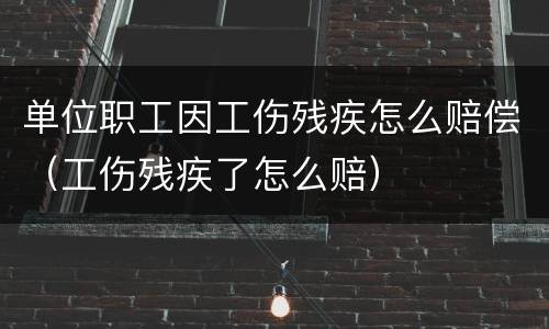 单位职工因工伤残疾怎么赔偿（工伤残疾了怎么赔）