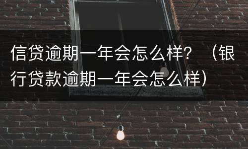 信贷逾期一年会怎么样？（银行贷款逾期一年会怎么样）