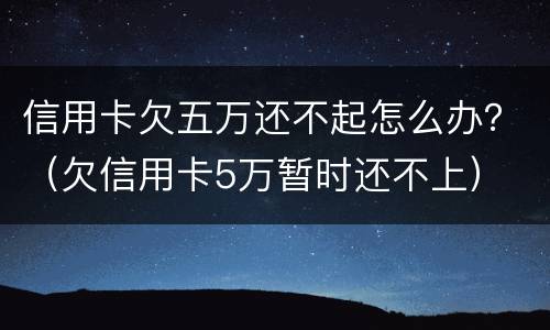 信用卡欠五万还不起怎么办？（欠信用卡5万暂时还不上）