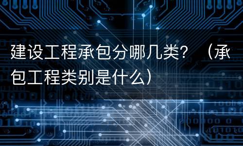 建设工程承包分哪几类？（承包工程类别是什么）