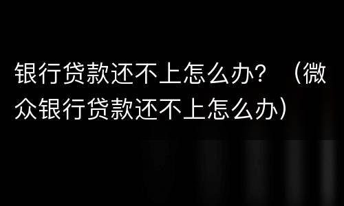 银行贷款还不上怎么办？（微众银行贷款还不上怎么办）