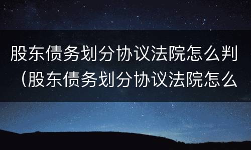股东债务划分协议法院怎么判（股东债务划分协议法院怎么判决）