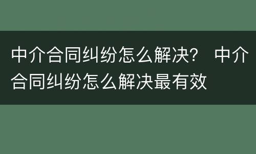 中介合同纠纷怎么解决? 中介合同纠纷怎么解决最有效