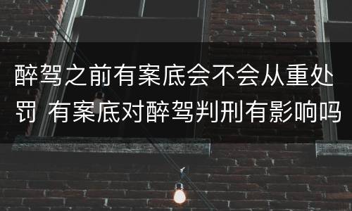 醉驾之前有案底会不会从重处罚 有案底对醉驾判刑有影响吗