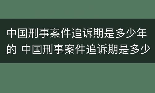 中国刑事案件追诉期是多少年的 中国刑事案件追诉期是多少年的时间