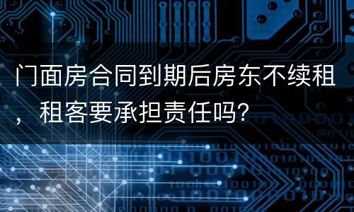 门面房合同到期后房东不续租，租客要承担责任吗？