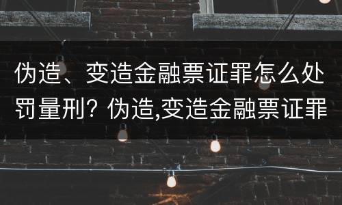 伪造、变造金融票证罪怎么处罚量刑? 伪造,变造金融票证罪怎么处罚量刑依据