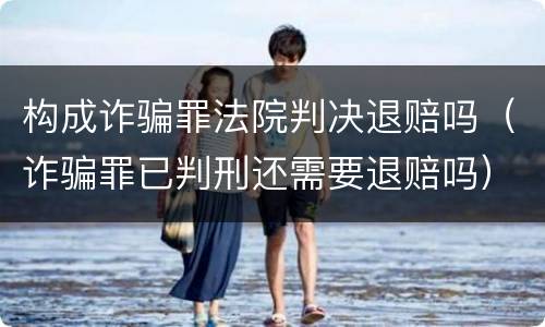 构成诈骗罪法院判决退赔吗（诈骗罪已判刑还需要退赔吗）