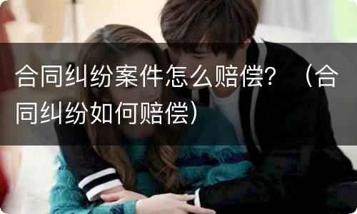 合同纠纷案件怎么赔偿？（合同纠纷如何赔偿）