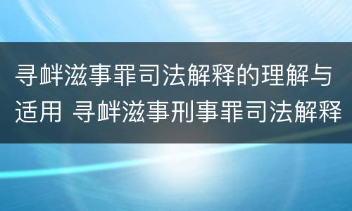 寻衅滋事罪司法解释的理解与适用 寻衅滋事刑事罪司法解释