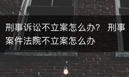 刑事诉讼不立案怎么办？ 刑事案件法院不立案怎么办