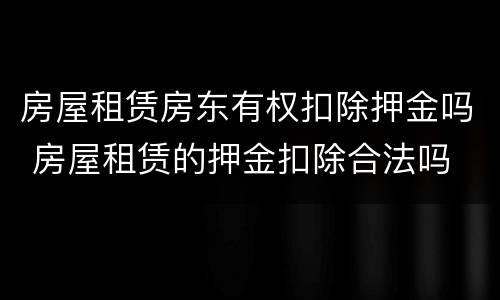 房屋租赁房东有权扣除押金吗 房屋租赁的押金扣除合法吗