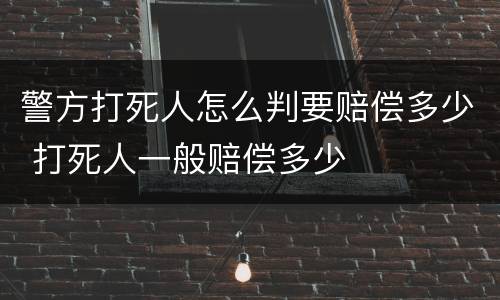 警方打死人怎么判要赔偿多少 打死人一般赔偿多少