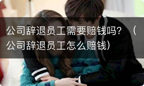 公司辞退员工需要赔钱吗？（公司辞退员工怎么赔钱）