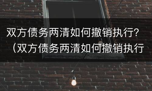 双方债务两清如何撤销执行？（双方债务两清如何撤销执行案件）