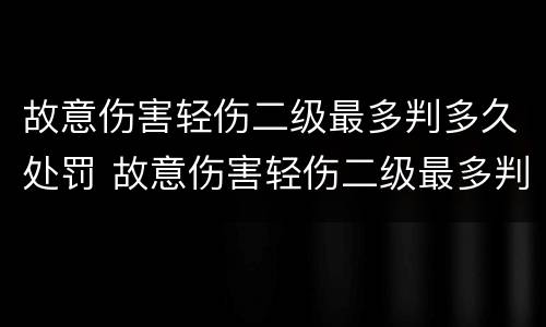 故意伤害轻伤二级最多判多久处罚 故意伤害轻伤二级最多判多久处罚决定书