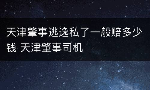 天津肇事逃逸私了一般赔多少钱 天津肇事司机