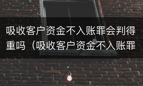 吸收客户资金不入账罪会判得重吗（吸收客户资金不入账罪会判得重吗为什么）