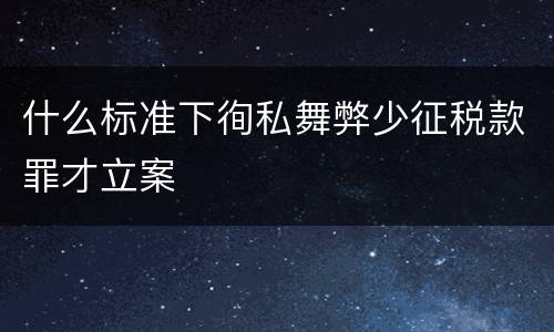 什么标准下徇私舞弊少征税款罪才立案