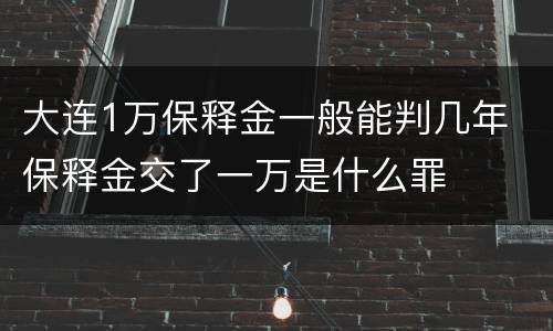 大连1万保释金一般能判几年 保释金交了一万是什么罪