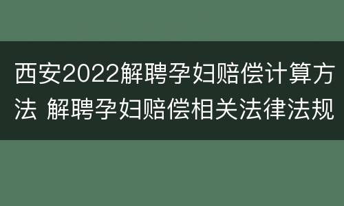 西安2022解聘孕妇赔偿计算方法 解聘孕妇赔偿相关法律法规