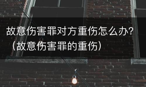故意伤害罪对方重伤怎么办？（故意伤害罪的重伤）