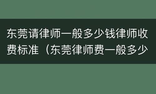 东莞请律师一般多少钱律师收费标准（东莞律师费一般多少费用）