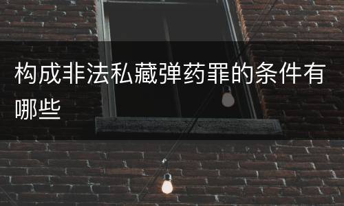 构成非法私藏弹药罪的条件有哪些
