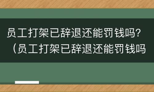 员工打架已辞退还能罚钱吗？（员工打架已辞退还能罚钱吗）