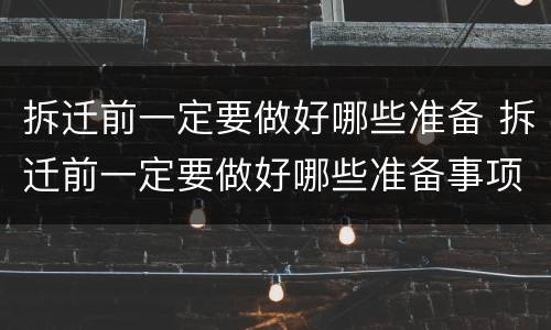 拆迁前一定要做好哪些准备 拆迁前一定要做好哪些准备事项
