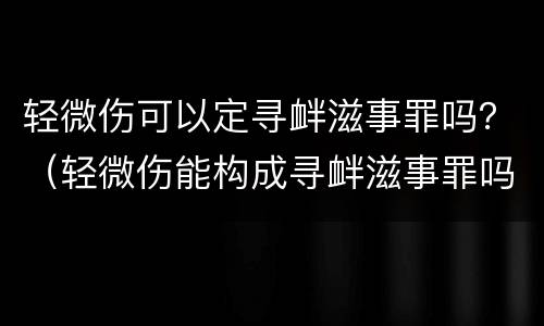 轻微伤可以定寻衅滋事罪吗？（轻微伤能构成寻衅滋事罪吗）