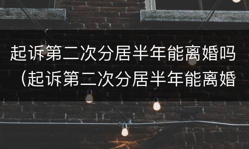 起诉第二次分居半年能离婚吗（起诉第二次分居半年能离婚吗女）