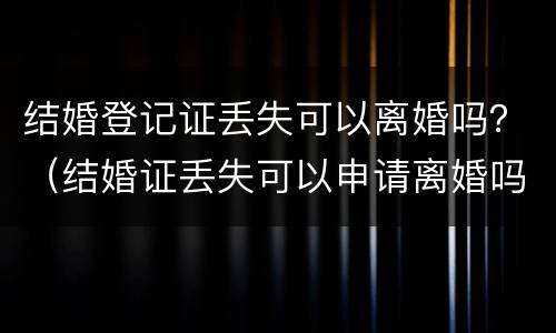 结婚登记证丢失可以离婚吗？（结婚证丢失可以申请离婚吗）