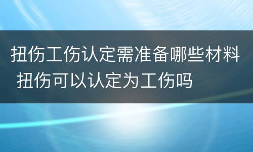 扭伤工伤认定需准备哪些材料 扭伤可以认定为工伤吗
