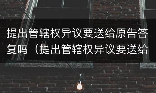提出管辖权异议要送给原告答复吗（提出管辖权异议要送给原告答复吗怎么写）