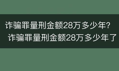 诈骗罪量刑金额28万多少年？ 诈骗罪量刑金额28万多少年了