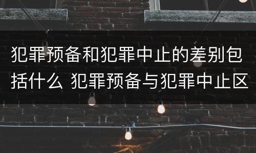 犯罪预备和犯罪中止的差别包括什么 犯罪预备与犯罪中止区别