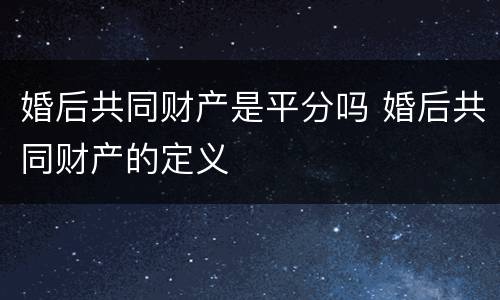 婚后共同财产是平分吗 婚后共同财产的定义